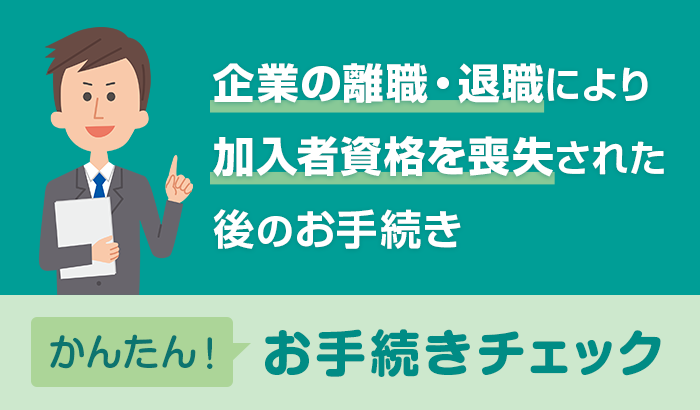 企業の離職・退職により加入者資格を喪失された後のお手続き - かんたん！お手続きチェック